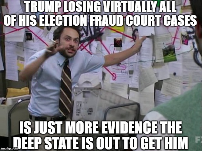 Everything is a conspiracy if you're dumb enough | TRUMP LOSING VIRTUALLY ALL OF HIS ELECTION FRAUD COURT CASES; IS JUST MORE EVIDENCE THE DEEP STATE IS OUT TO GET HIM | image tagged in charlie conspiracy always sunny in philidelphia,zero fraud,losers,stop crying | made w/ Imgflip meme maker