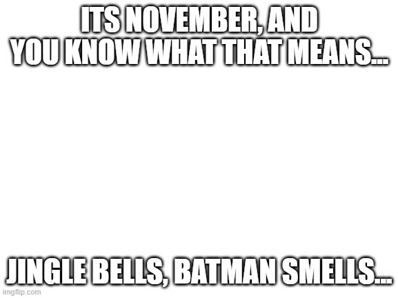 finish it i dare you | ITS NOVEMBER, AND YOU KNOW WHAT THAT MEANS... JINGLE BELLS, BATMAN SMELLS... | image tagged in blank white template,lolihatemylife,idk | made w/ Imgflip meme maker