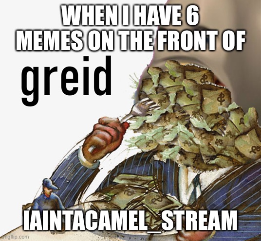 Thanks everyone | WHEN I HAVE 6 MEMES ON THE FRONT OF; IAINTACAMEL_STREAM | image tagged in meme man greed | made w/ Imgflip meme maker