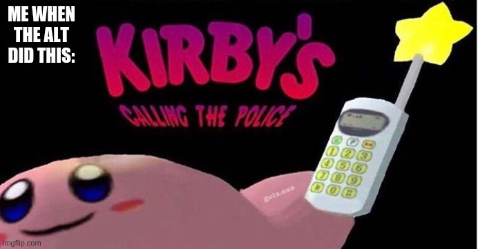 Kirby's calling the Police | ME WHEN THE ALT DID THIS: | image tagged in kirby's calling the police | made w/ Imgflip meme maker