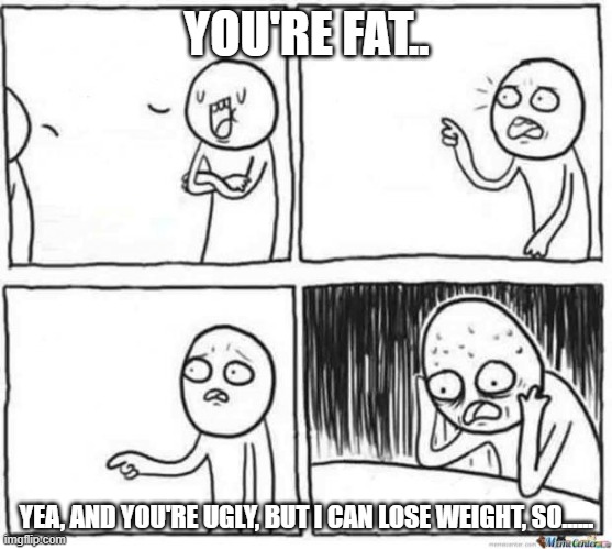 But but template | YOU'RE FAT.. YEA, AND YOU'RE UGLY, BUT I CAN LOSE WEIGHT, SO...... | image tagged in but but template | made w/ Imgflip meme maker