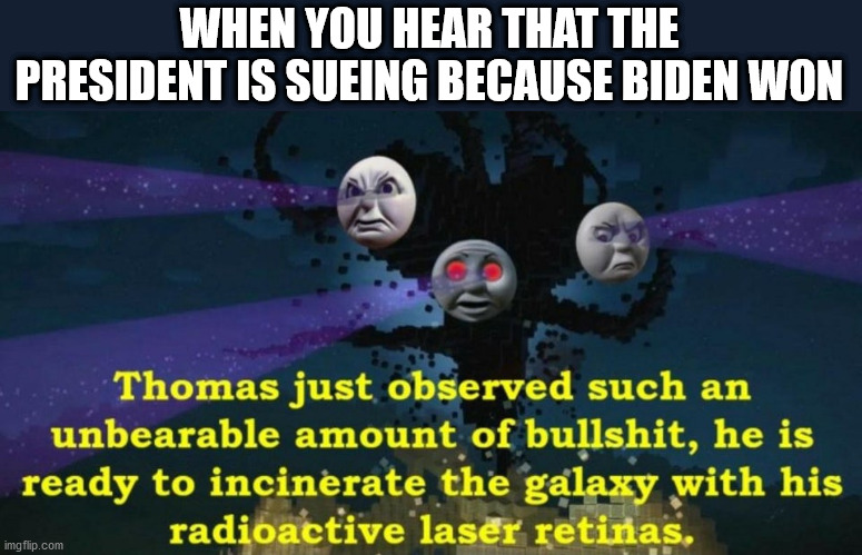 Thomas the Wither Storm | WHEN YOU HEAR THAT THE PRESIDENT IS SUEING BECAUSE BIDEN WON | image tagged in thomas the wither storm | made w/ Imgflip meme maker