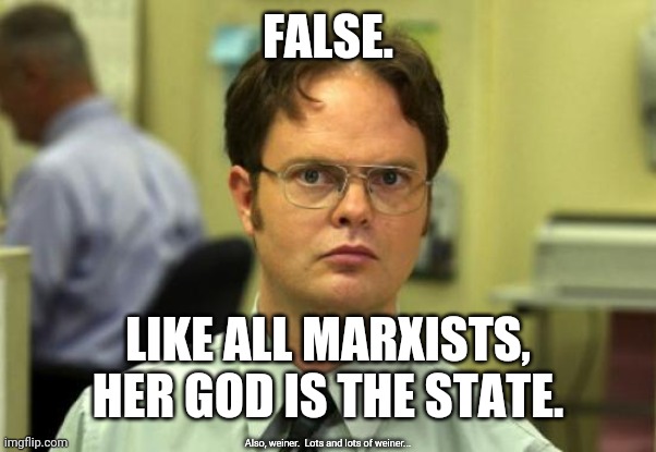 Dwight Schrute Meme | FALSE. LIKE ALL MARXISTS, HER GOD IS THE STATE. Also, weiner.  Lots and lots of weiner... | image tagged in memes,dwight schrute | made w/ Imgflip meme maker
