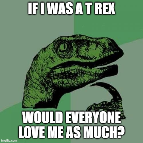 Philosoraptor | IF I WAS A T REX; WOULD EVERYONE LOVE ME AS MUCH? | image tagged in memes,philosoraptor | made w/ Imgflip meme maker