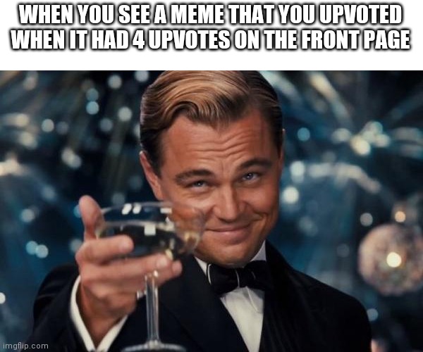 Thx for 10k | WHEN YOU SEE A MEME THAT YOU UPVOTED WHEN IT HAD 4 UPVOTES ON THE FRONT PAGE | image tagged in memes,leonardo dicaprio cheers | made w/ Imgflip meme maker