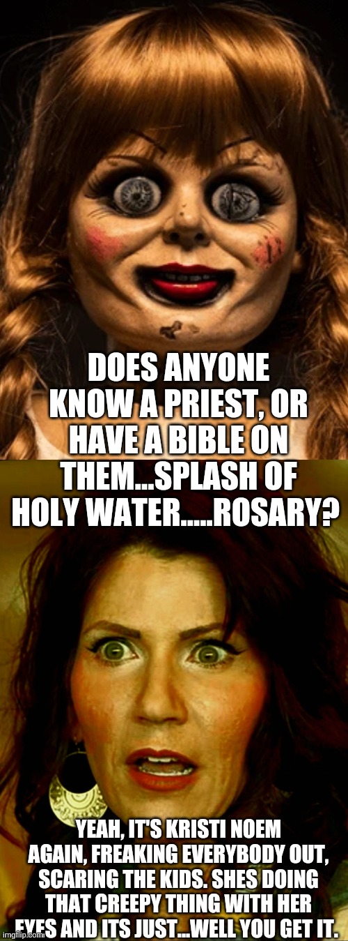 Kristi noem covid | DOES ANYONE KNOW A PRIEST, OR HAVE A BIBLE ON THEM...SPLASH OF HOLY WATER.....ROSARY? YEAH, IT'S KRISTI NOEM AGAIN, FREAKING EVERYBODY OUT, SCARING THE KIDS. SHES DOING THAT CREEPY THING WITH HER EYES AND ITS JUST...WELL YOU GET IT. | image tagged in first world problems,scumbag,donald trump,bad joke eel | made w/ Imgflip meme maker