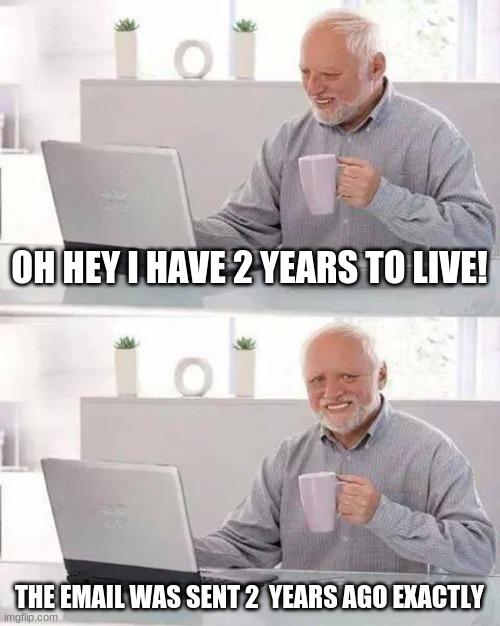 poor guy | OH HEY I HAVE 2 YEARS TO LIVE! THE EMAIL WAS SENT 2  YEARS AGO EXACTLY | image tagged in memes,hide the pain harold | made w/ Imgflip meme maker