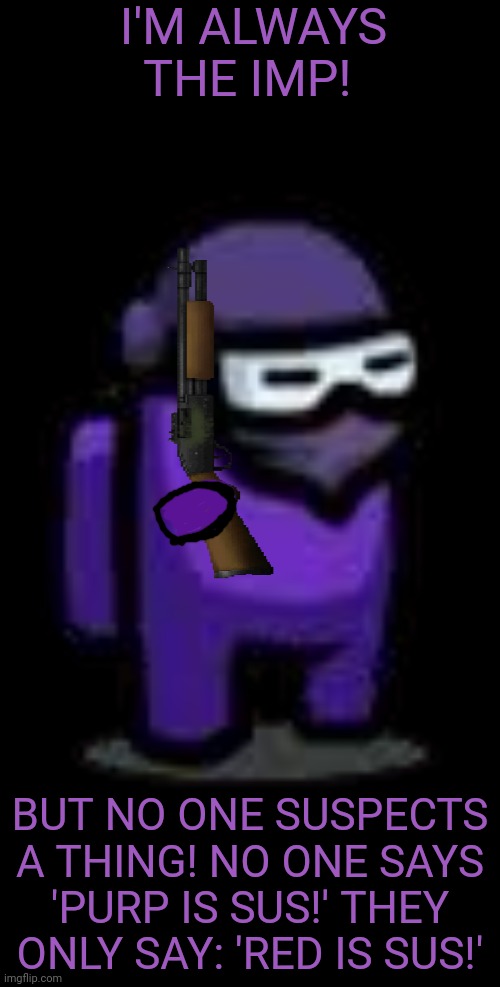 Why don't people ever think purple is sus? | I'M ALWAYS THE IMP! BUT NO ONE SUSPECTS A THING! NO ONE SAYS 'PURP IS SUS!' THEY ONLY SAY: 'RED IS SUS!' | image tagged in purple crewmate with mask,among us,purple,shotgun,suspicious | made w/ Imgflip meme maker