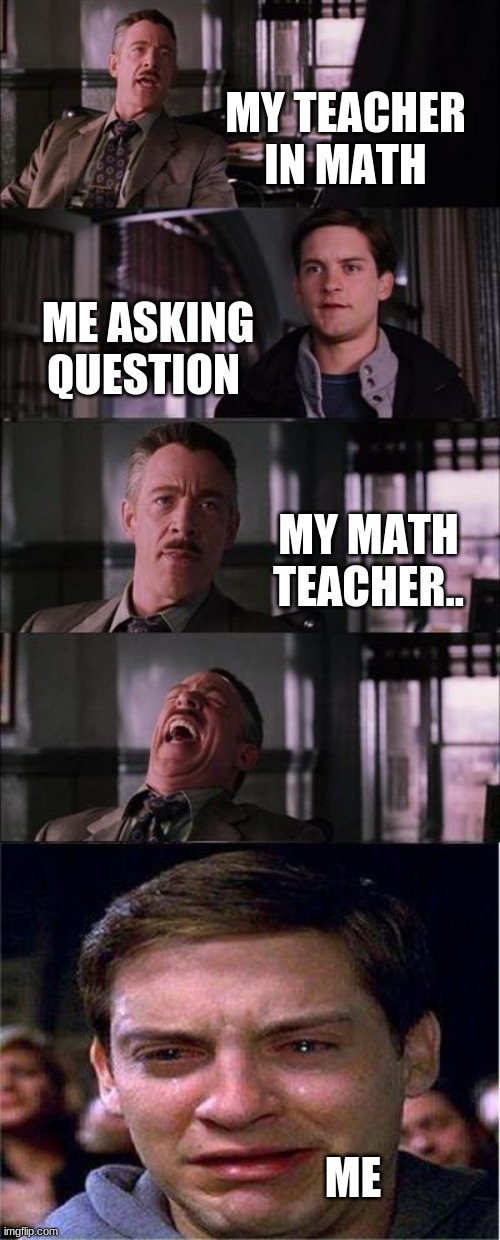 Peter Parker Cry Meme | MY TEACHER IN MATH; ME ASKING QUESTION; MY MATH TEACHER.. ME | image tagged in memes,peter parker cry | made w/ Imgflip meme maker