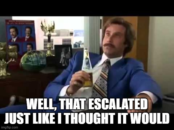 Well That Escalated Quickly Meme | WELL, THAT ESCALATED JUST LIKE I THOUGHT IT WOULD | image tagged in memes,well that escalated quickly | made w/ Imgflip meme maker