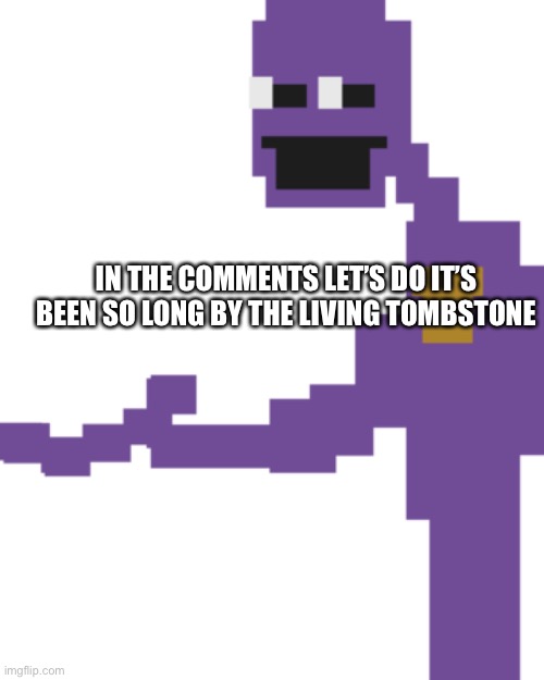 In the comments | IN THE COMMENTS LET’S DO IT’S BEEN SO LONG BY THE LIVING TOMBSTONE | image tagged in the man behind the slaughter | made w/ Imgflip meme maker
