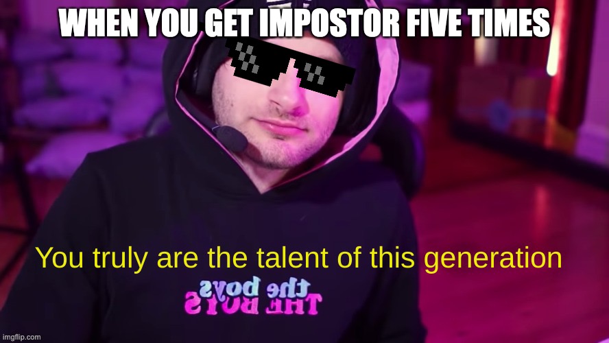 You truly are the talent of this generation | WHEN YOU GET IMPOSTOR FIVE TIMES | image tagged in you truly are the talent of this generation | made w/ Imgflip meme maker