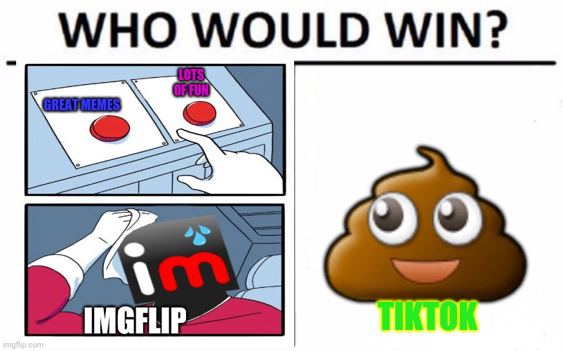 Imgflip forever! | 💩; LOTS OF FUN; GREAT MEMES; TIKTOK; IMGFLIP | image tagged in memes,who would win,imgflip,tiktok,war against tiktok | made w/ Imgflip meme maker