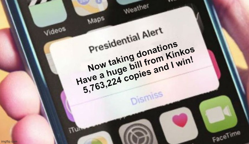 Go big or go home | Now taking donations
Have a huge bill from Kinkos
5,763,224 copies and I win! | image tagged in memes,presidential alert,kinkos,copies,ballots,donations | made w/ Imgflip meme maker