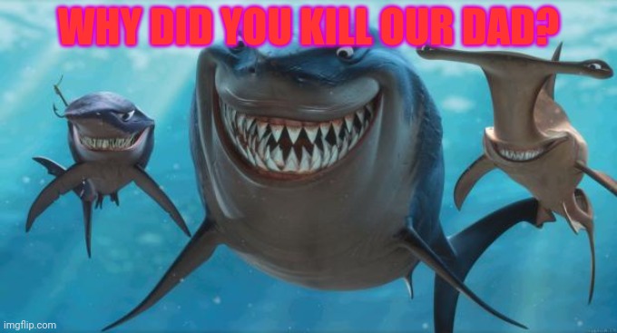 Finding Nemo Sharks | WHY DID YOU KILL OUR DAD? | image tagged in finding nemo sharks | made w/ Imgflip meme maker