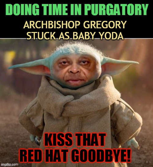 DOING TIME IN PURGATORY; ARCHBISHOP GREGORY STUCK AS BABY YODA; KISS THAT RED HAT GOODBYE! | made w/ Imgflip meme maker