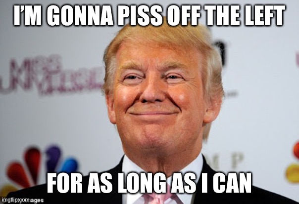 Donald trump approves | I’M GONNA PISS OFF THE LEFT FOR AS LONG AS I CAN | image tagged in donald trump approves | made w/ Imgflip meme maker