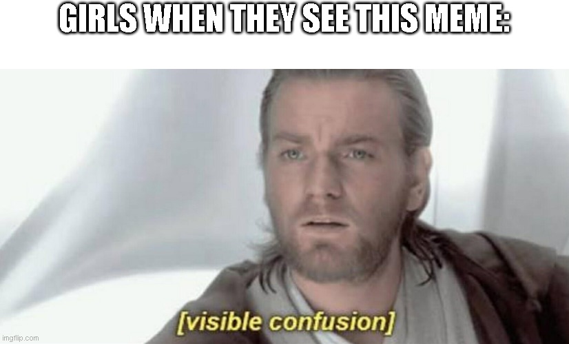 Visible Confusion | GIRLS WHEN THEY SEE THIS MEME: | image tagged in visible confusion | made w/ Imgflip meme maker