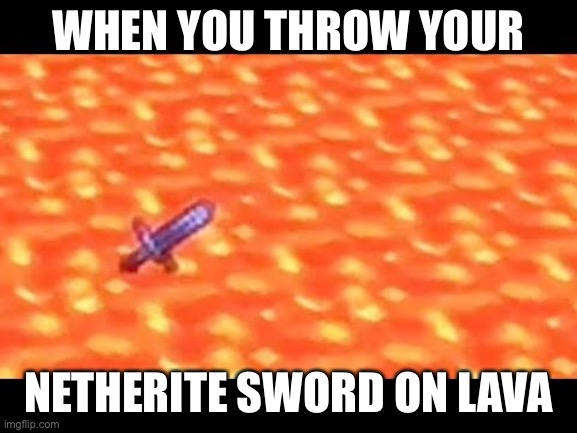throwing your nethereite sword on lava be like | WHEN YOU THROW YOUR; NETHERITE SWORD ON LAVA | image tagged in minecraft | made w/ Imgflip meme maker