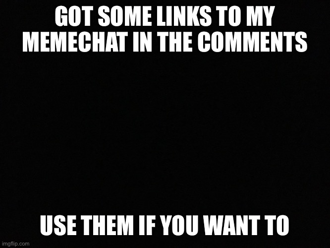 Anyone want my memechat? | GOT SOME LINKS TO MY MEMECHAT IN THE COMMENTS; USE THEM IF YOU WANT TO | image tagged in blank black | made w/ Imgflip meme maker