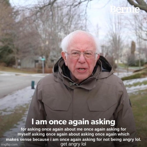 Bernie I Am Once Again Asking For Your Support | for asking once again about me once again asking for myself asking once again about asking once again which makes sense because i am once again asking for not being angry lol. get angry lol | image tagged in memes,bernie i am once again asking for your support | made w/ Imgflip meme maker