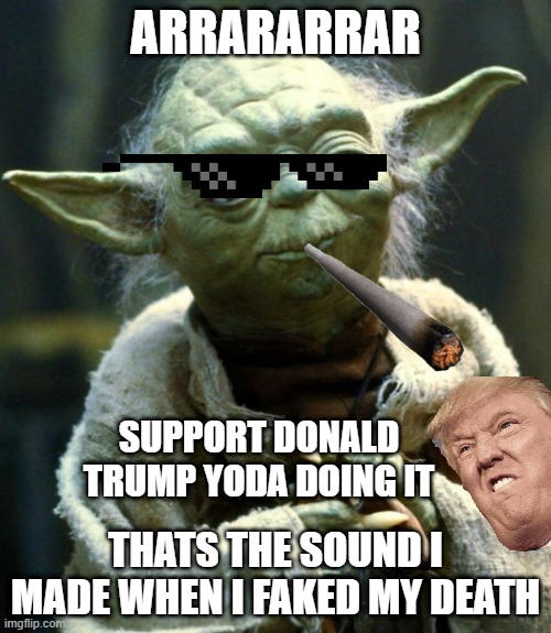 Star Wars Yoda Meme | ARRARARRAR; SUPPORT DONALD TRUMP YODA DOING IT; THATS THE SOUND I MADE WHEN I FAKED MY DEATH | image tagged in memes,star wars yoda | made w/ Imgflip meme maker