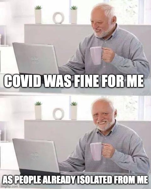 Hide the Pain Harold Meme | COVID WAS FINE FOR ME; AS PEOPLE ALREADY ISOLATED FROM ME | image tagged in memes,hide the pain harold | made w/ Imgflip meme maker