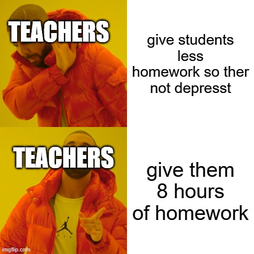 Drake Hotline Bling | TEACHERS; give students less homework so ther not depresst; TEACHERS; give them 8 hours of homework | image tagged in memes,drake hotline bling | made w/ Imgflip meme maker