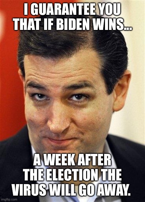 Bashful Ted Cruz | I GUARANTEE YOU THAT IF BIDEN WINS... A WEEK AFTER THE ELECTION THE VIRUS WILL GO AWAY. | image tagged in bashful ted cruz | made w/ Imgflip meme maker