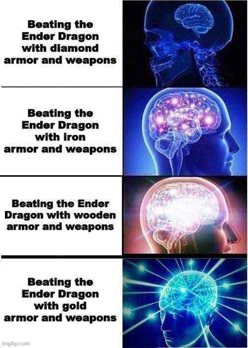 Just A Minecraft Meme | Beating the Ender Dragon with diamond armor and weapons; Beating the Ender Dragon with iron armor and weapons; Beating the Ender Dragon with wooden armor and weapons; Beating the Ender Dragon with gold armor and weapons | image tagged in memes,expanding brain | made w/ Imgflip meme maker