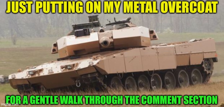 Challenger tank | JUST PUTTING ON MY METAL OVERCOAT FOR A GENTLE WALK THROUGH THE COMMENT SECTION | image tagged in challenger tank | made w/ Imgflip meme maker