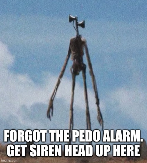 siren head | FORGOT THE PEDO ALARM. GET SIREN HEAD UP HERE | image tagged in siren head | made w/ Imgflip meme maker