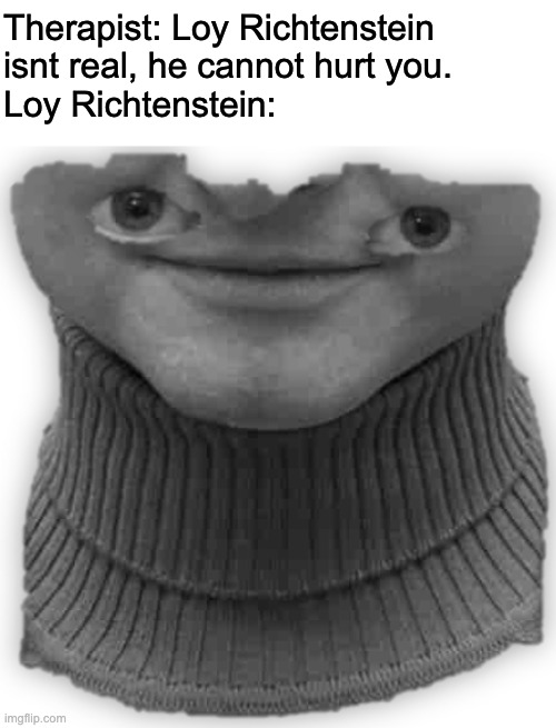Loy Richtenstein | Therapist: Loy Richtenstein isnt real, he cannot hurt you.
Loy Richtenstein: | image tagged in therapist | made w/ Imgflip meme maker