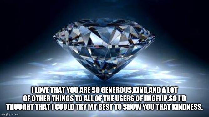 diamond | I LOVE THAT YOU ARE SO GENEROUS,KIND,AND A LOT OF OTHER THINGS TO ALL OF THE USERS OF IMGFLIP.SO I'D THOUGHT THAT I COULD TRY MY BEST TO SHO | image tagged in diamond | made w/ Imgflip meme maker