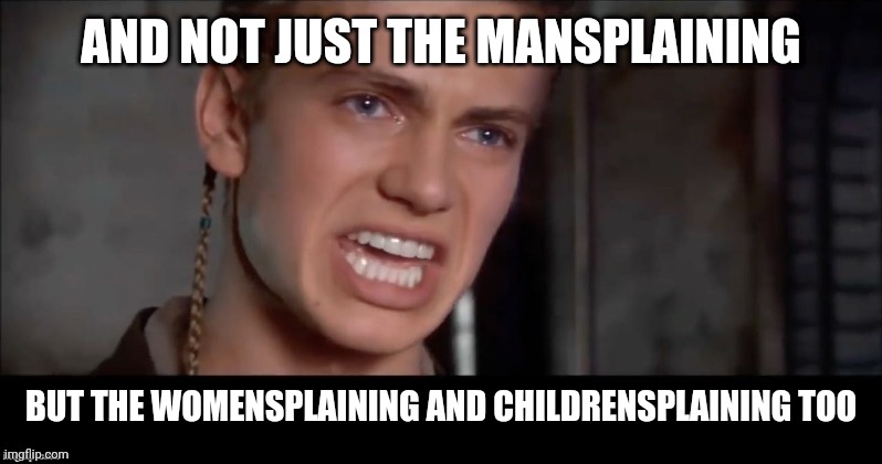 Anakin mansplaining | AND NOT JUST THE MANSPLAINING; BUT THE WOMENSPLAINING AND CHILDRENSPLAINING TOO | image tagged in anakin i killed them all | made w/ Imgflip meme maker