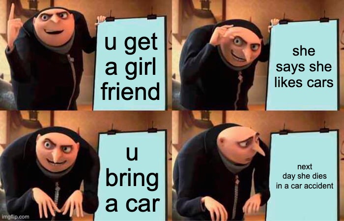 Gru's Plan Meme | u get a girl friend; she says she likes cars; u bring a car; next day she dies in a car accident | image tagged in memes,gru's plan | made w/ Imgflip meme maker