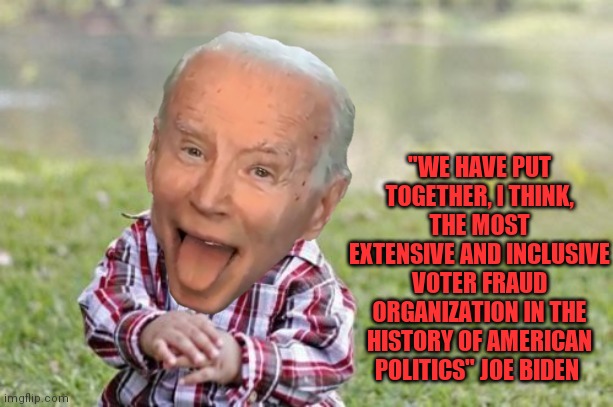 Scheming Baby Biden | "WE HAVE PUT TOGETHER, I THINK, THE MOST EXTENSIVE AND INCLUSIVE VOTER FRAUD ORGANIZATION IN THE HISTORY OF AMERICAN POLITICS" JOE BIDEN | image tagged in memes,evil toddler,biden,joe biden,libtards,evil | made w/ Imgflip meme maker