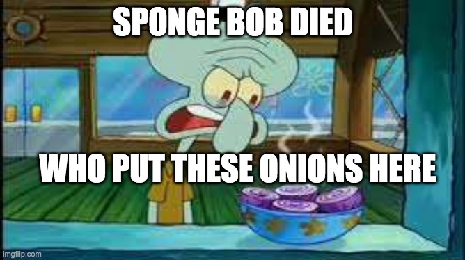 SPONGE BOB DIED; WHO PUT THESE ONIONS HERE | image tagged in spongebob die | made w/ Imgflip meme maker