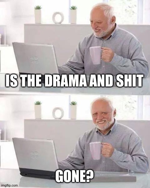 .-. | IS THE DRAMA AND SHIT; GONE? | image tagged in memes,hide the pain harold | made w/ Imgflip meme maker
