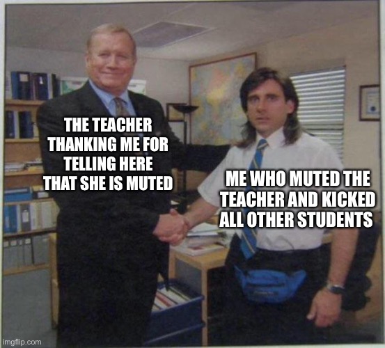 the office handshake | THE TEACHER THANKING ME FOR TELLING HERE THAT SHE IS MUTED; ME WHO MUTED THE TEACHER AND KICKED ALL OTHER STUDENTS | image tagged in the office handshake | made w/ Imgflip meme maker