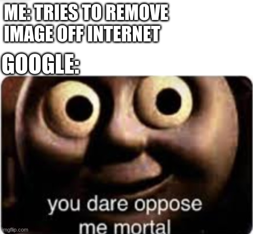 Mortals..... | ME: TRIES TO REMOVE IMAGE OFF INTERNET; GOOGLE: | image tagged in thomas | made w/ Imgflip meme maker
