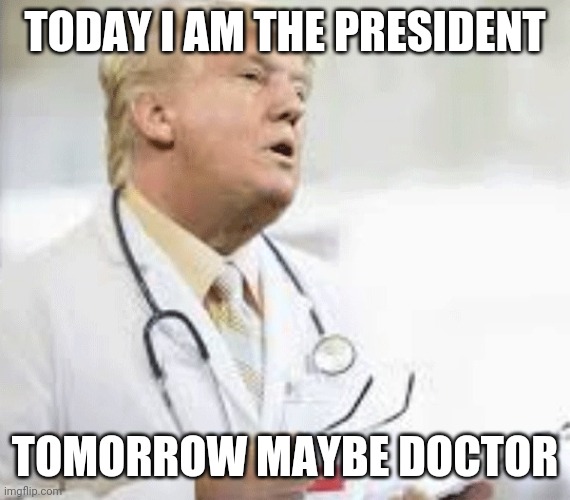 Talking about crazy | TODAY I AM THE PRESIDENT; TOMORROW MAYBE DOCTOR | image tagged in doctor donald trump | made w/ Imgflip meme maker