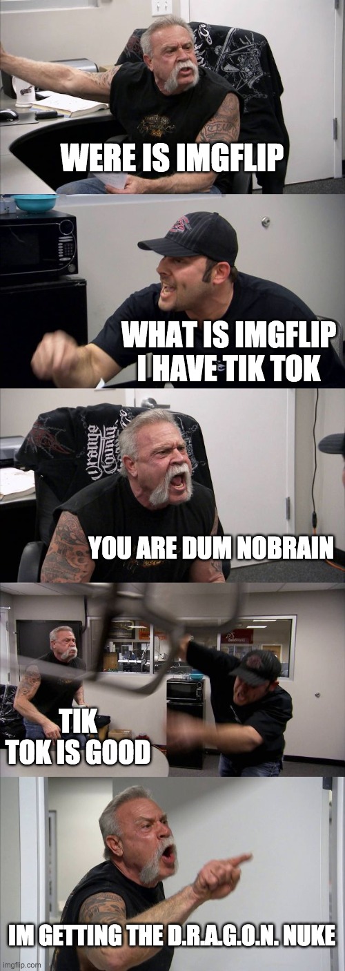 American Chopper Argument | WERE IS IMGFLIP; WHAT IS IMGFLIP I HAVE TIK TOK; YOU ARE DUM NOBRAIN; TIK TOK IS GOOD; IM GETTING THE D.R.A.G.O.N. NUKE | image tagged in memes,american chopper argument | made w/ Imgflip meme maker