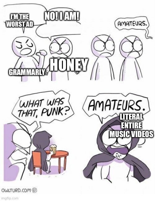 People talking about grammarly and honey but nobody talking about entire music videos | I’M THE WORST AD; NO! I AM! HONEY; GRAMMARLY; LITERAL ENTIRE MUSIC VIDEOS | image tagged in amateurs | made w/ Imgflip meme maker