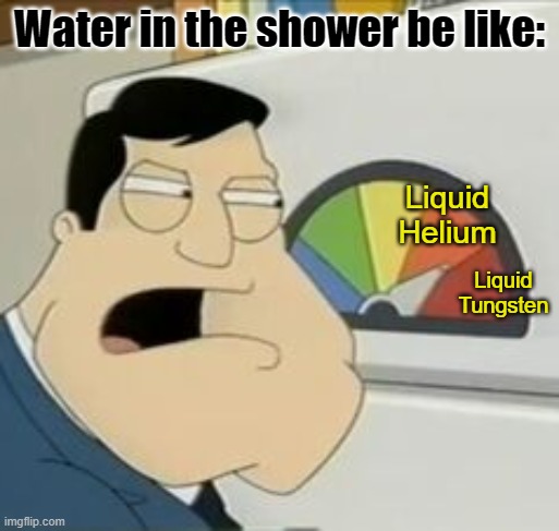 No words | Water in the shower be like:; Liquid Helium; Liquid Tungsten | image tagged in stan meter | made w/ Imgflip meme maker