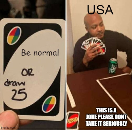Joking tho | USA; Be normal; THIS IS A JOKE PLEASE DONT TAKE IT SERIOUSLY | image tagged in memes,uno draw 25 cards | made w/ Imgflip meme maker