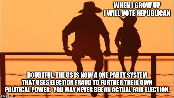 Cowboy Wisdom, why even pretend anymore | WHEN I GROW UP I WILL VOTE REPUBLICAN; DOUBTFUL, THE US IS NOW A ONE PARTY SYSTEM THAT USES ELECTION FRAUD TO FURTHER THEIR OWN POLITICAL POWER.  YOU MAY NEVER SEE AN ACTUAL FAIR ELECTION. | image tagged in cowboy father and son,election fraud,republicans are now democrats,why pretend you are free,bye bye america,cowboy wisdom | made w/ Imgflip meme maker