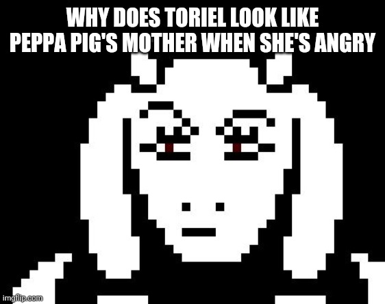 I just noticed this | WHY DOES TORIEL LOOK LIKE PEPPA PIG'S MOTHER WHEN SHE'S ANGRY | image tagged in undertale - toriel,peppa pig,mummy pig | made w/ Imgflip meme maker