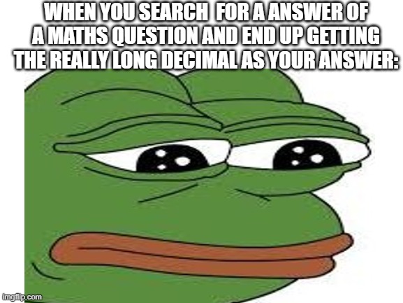 WHEN YOU SEARCH  FOR A ANSWER OF A MATHS QUESTION AND END UP GETTING THE REALLY LONG DECIMAL AS YOUR ANSWER: | image tagged in crying | made w/ Imgflip meme maker