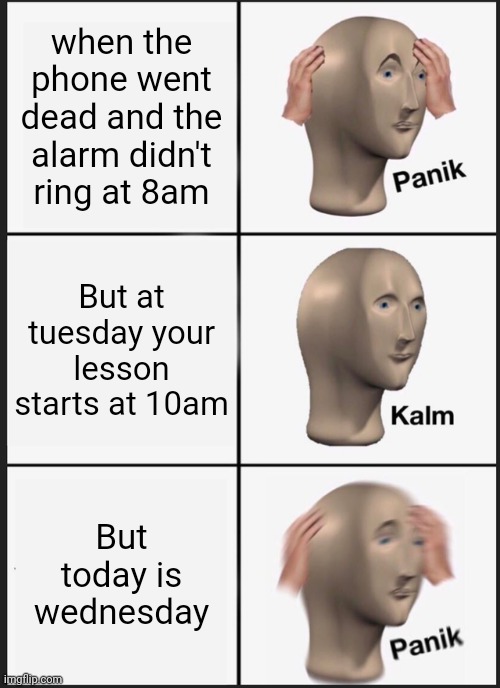 Phone alarm | when the phone went dead and the alarm didn't ring at 8am; But at tuesday your lesson starts at 10am; But today is wednesday | image tagged in memes,panik kalm panik,school,online school,alarm clock,phone | made w/ Imgflip meme maker